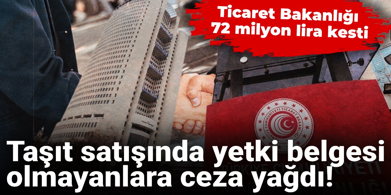 Taşıt satışında yetki belgesi olmayanlara ceza yağdı! Ticaret Bakanlığı 72 milyon lira kesti