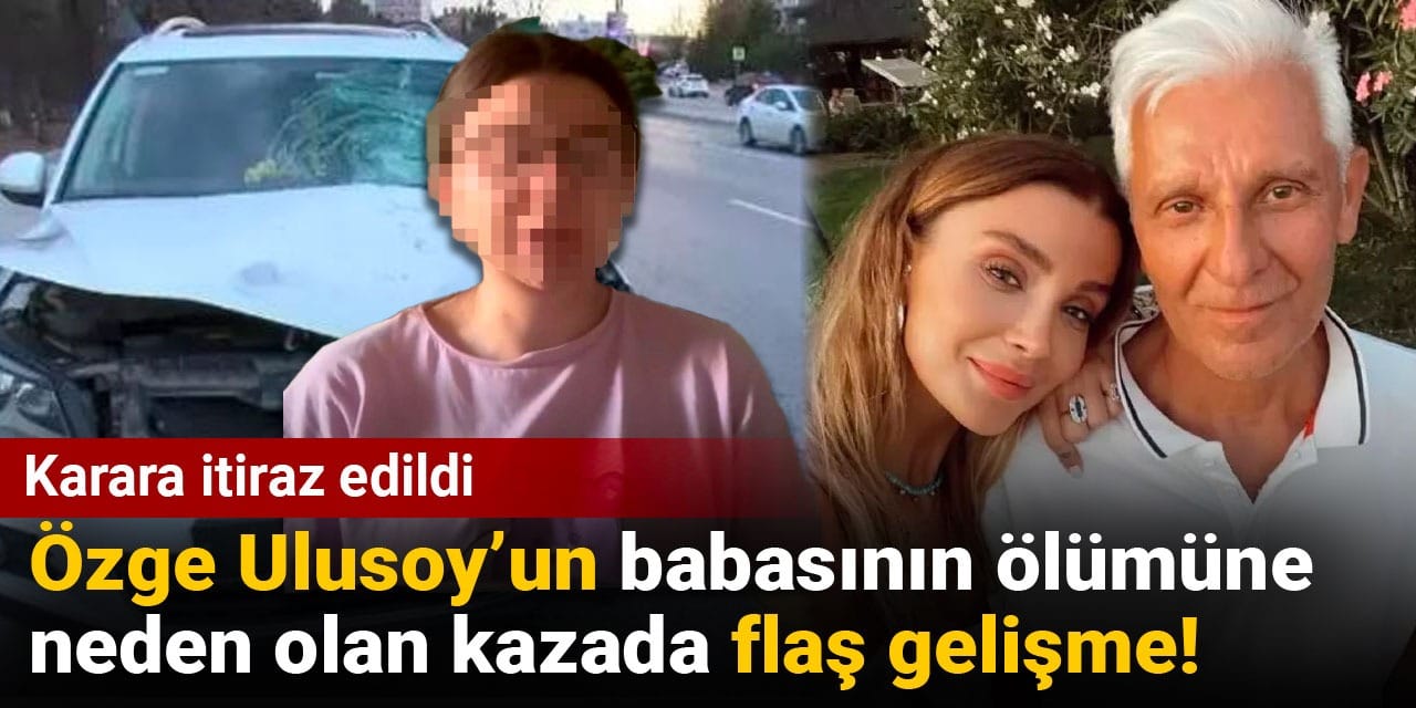 Özge Ulusoy’un babasının ölümüne neden olan kazada flaş gelişme! Karara itiraz edildi