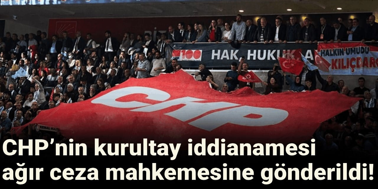 CHP’nin kurultay iddianamesi ağır ceza mahkemesine gönderildi!