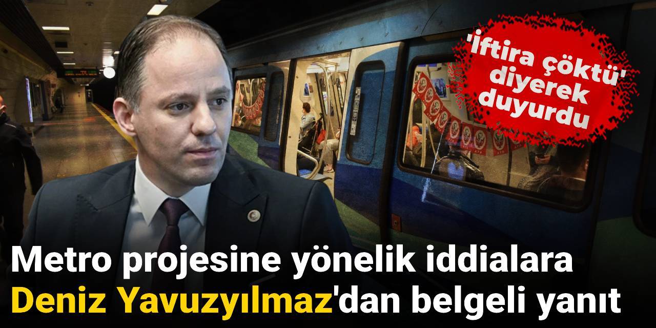 Metro projesine yönelik iddialara Deniz Yavuzyılmaz'dan belgeli yanıt: 'İftira çöktü' diyerek duyurdu