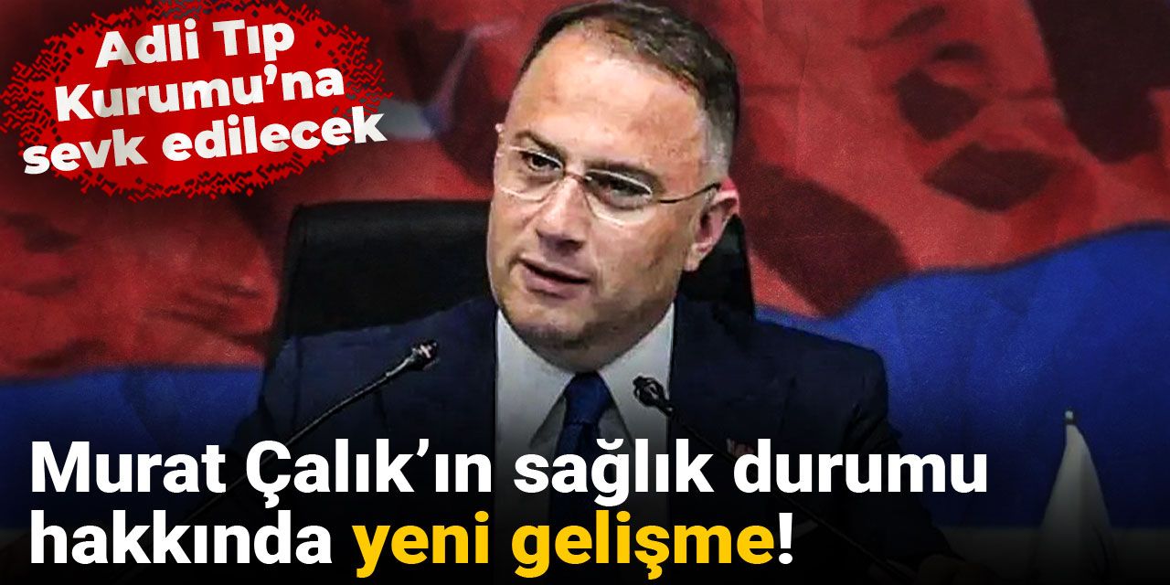 Murat Çalık’ın sağlık durumu hakkında yeni gelişme! Adli Tıp Kurumu’na sevk edilecek
