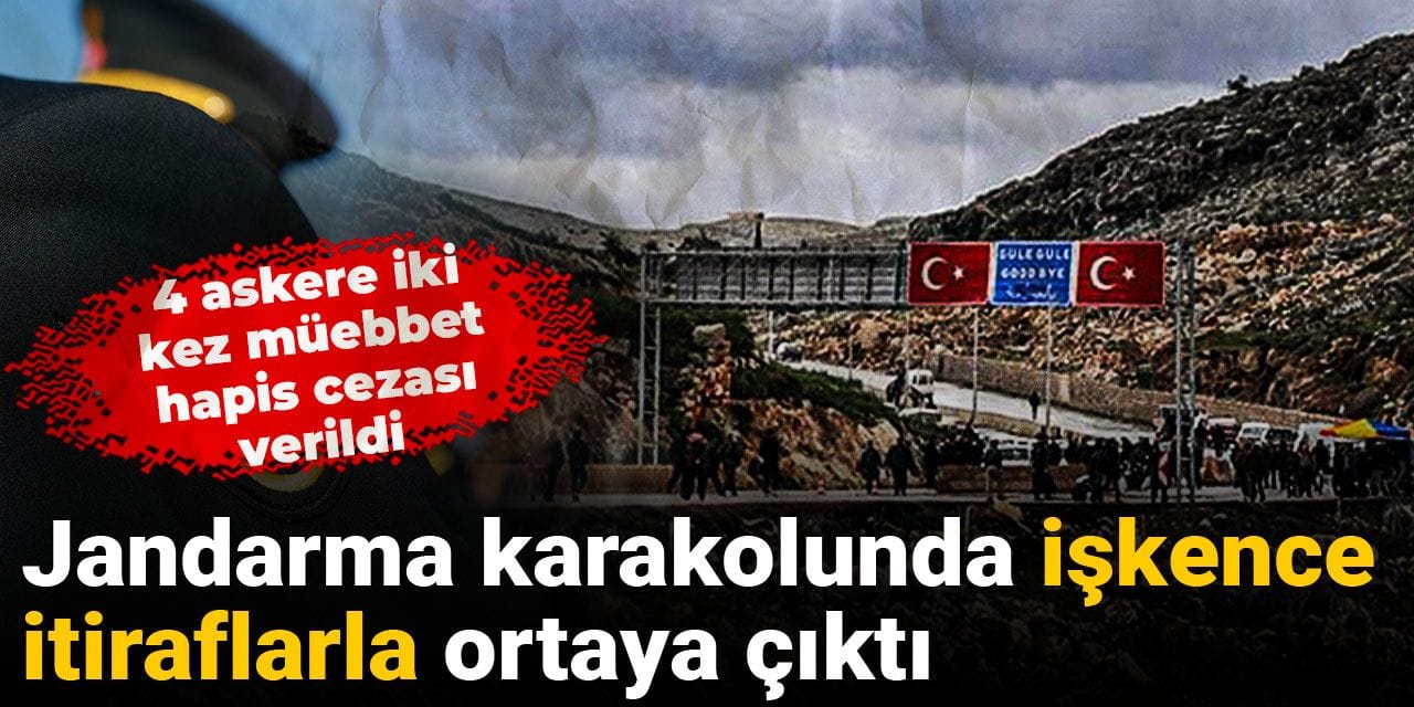 Jandarma karakolunda işkence itiraflarla ortaya çıktı: 4 askere iki kez müebbet hapis cezası verildi