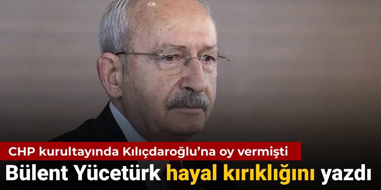 CHP kurultayında Kılıçdaroğlu’na oy vermişti: Bülent Yücetürk hayal kırıklığını yazdı