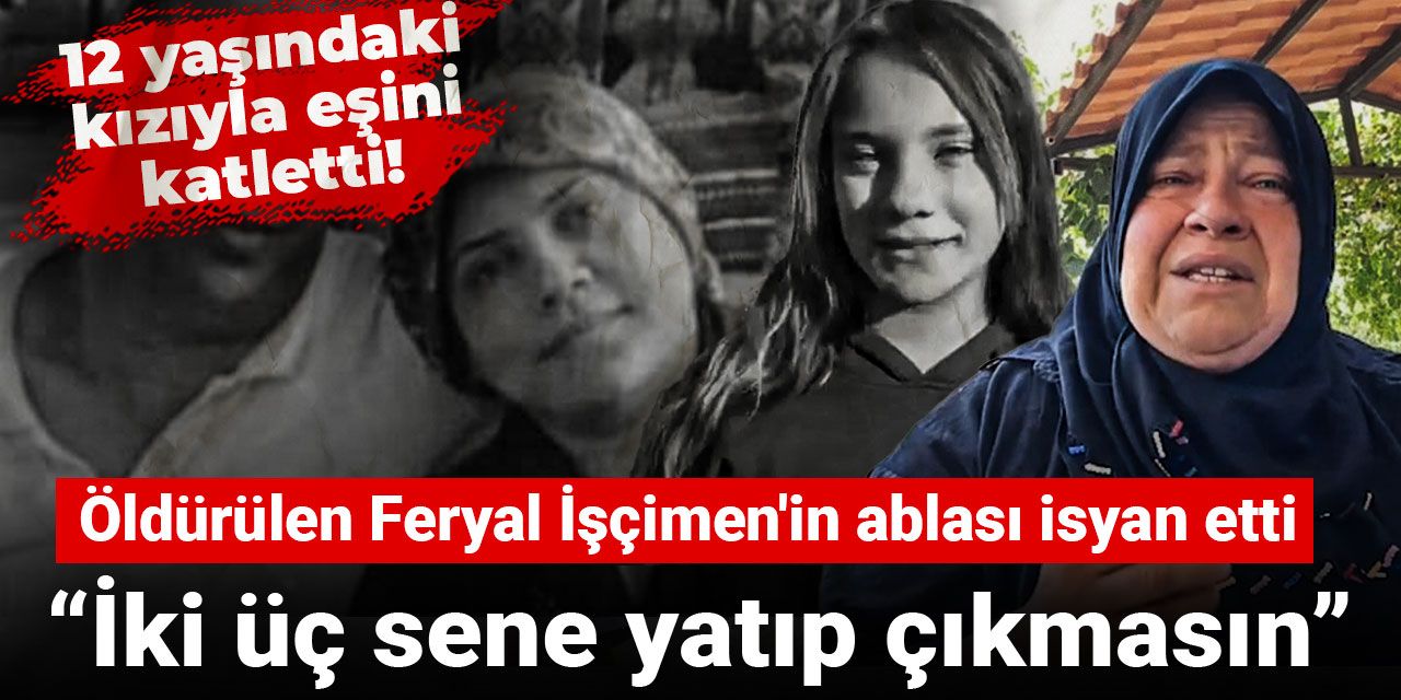 12 yaşındaki kızıyla eşini katletti! Öldürülen Feryal İşçimen'in ablası isyan etti: İki üç sene yatıp çıkmasın
