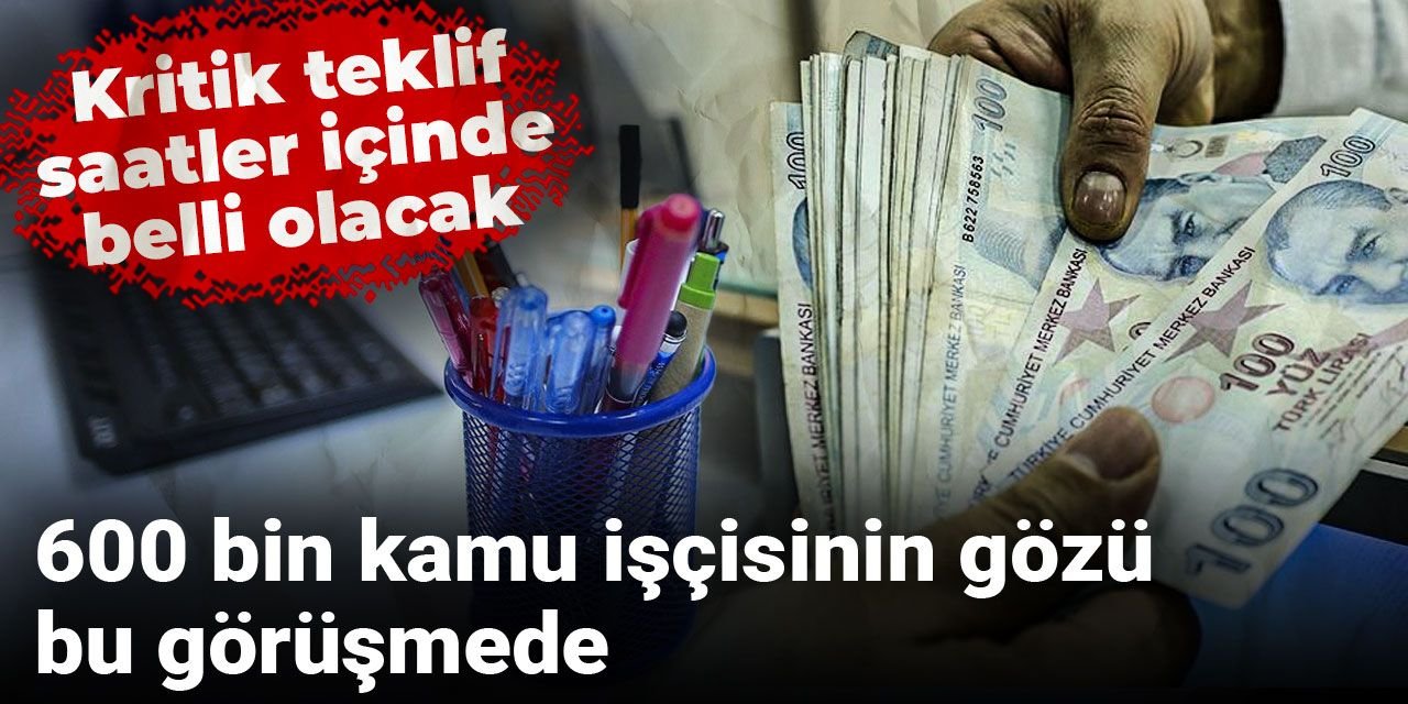 600 bin kamu işçisinin gözü bu görüşmede: Kritik teklif saatler içinde belli olacak