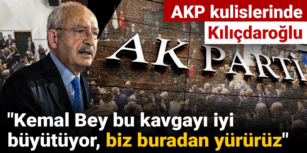 AKP kulislerinde Kılıçdaroğlu: Kemal Bey bu kavgayı iyi büyütüyor, biz buradan yürürüz