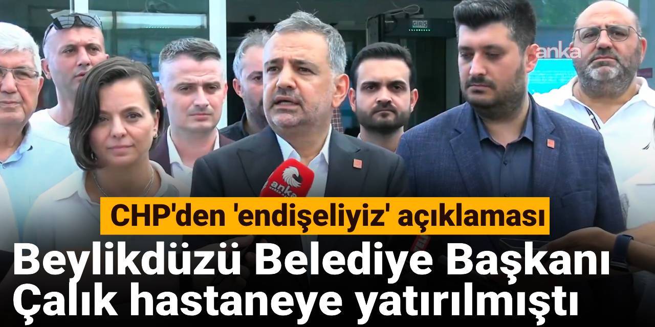 Beylikdüzü Belediye Başkanı Murat Çalık hastaneye yatırılmıştı: CHP'den 'endişeliyiz' açıklaması