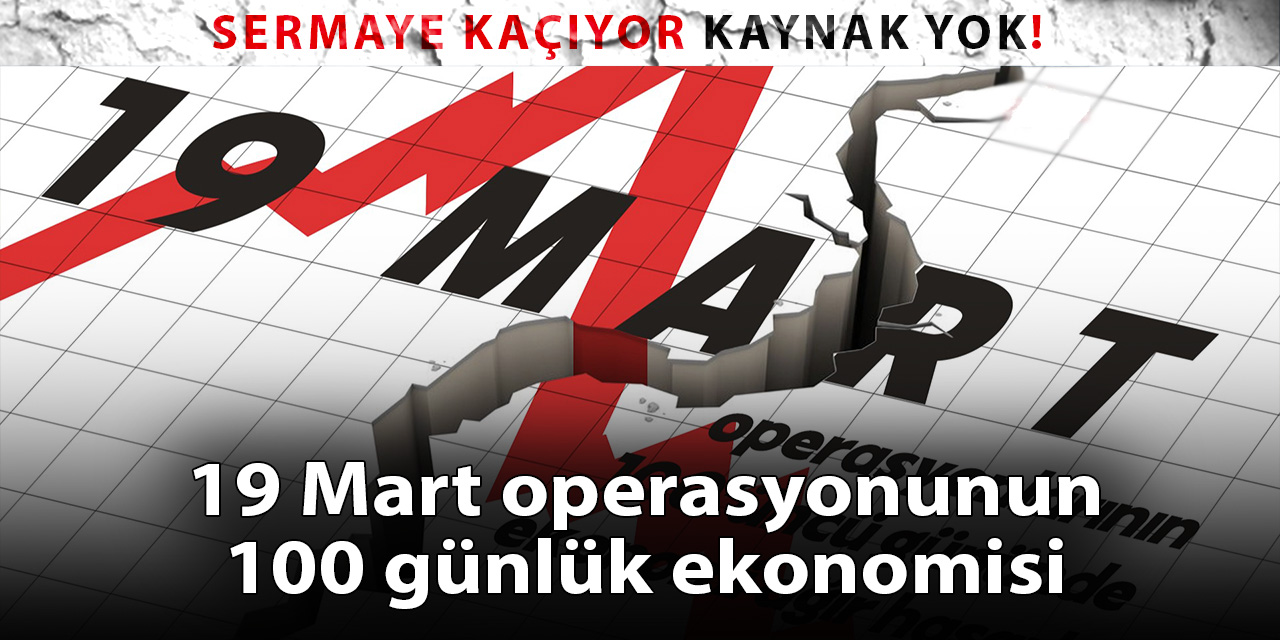 19 Mart operasyonunun 100'üncü günü: Sermaye kaçıyor, kaynak yok, faizin ateşi yüksek