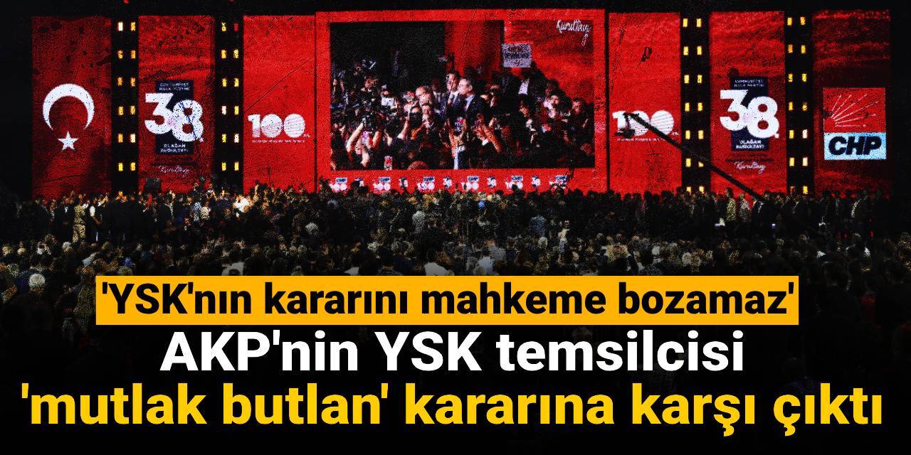 AKP'nin YSK temsilcisi 'mutlak butlan' kararına karşı çıktı: YSK'nın kararını mahkeme bozamaz