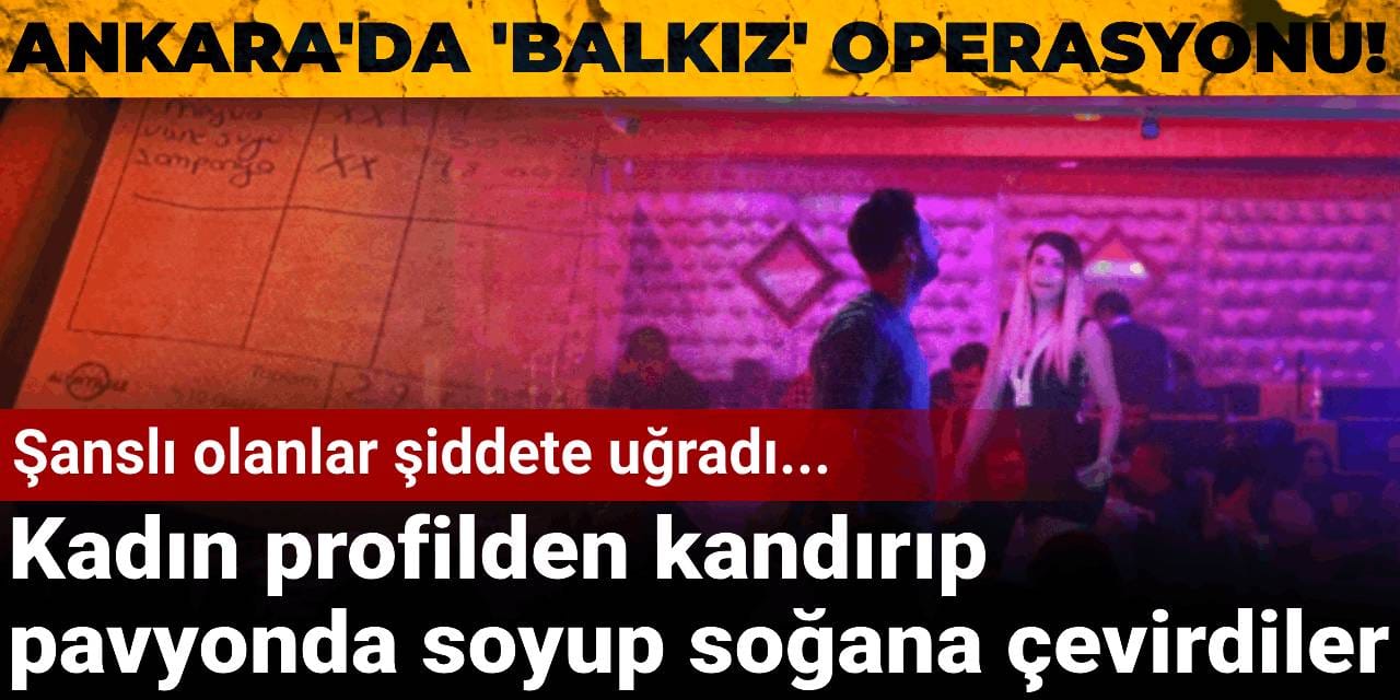 Ankara'da 'Balkız' operasyonu! Kadın profilden kandırıp pavyonda soyup soğana çevirdiler