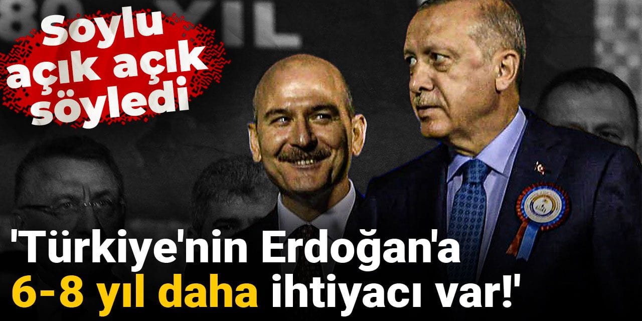 Soylu açık açık söyledi: Türkiye'nin Erdoğan'a 6-8 yıl daha ihtiyacı var!