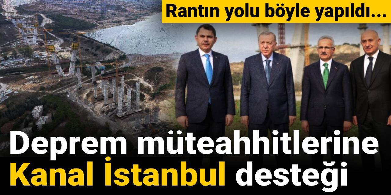 Rantın yolu böyle yapıldı... Deprem müteahhitlerine Kanal İstanbul desteği