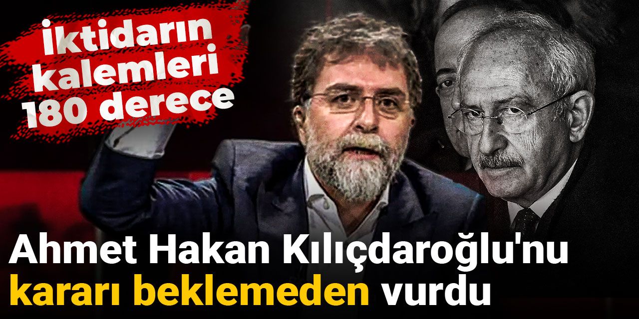Ahmet Hakan Kılıçdaroğlu'nu kararı beklemeden vurdu: İktidarın kalemleri 180 derece