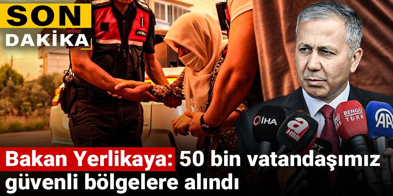 Son dakika | Bakan Yerlikaya: 50 bin vatandaşımız güvenli bölgelere alındı