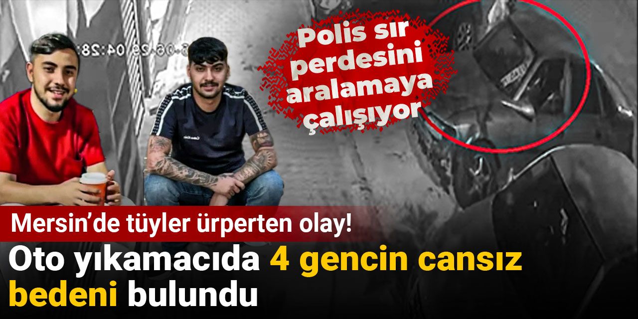 Mersin’de tüyler ürperten olay! Oto yıkamacıda 4 gencin cansız bedeni bulundu