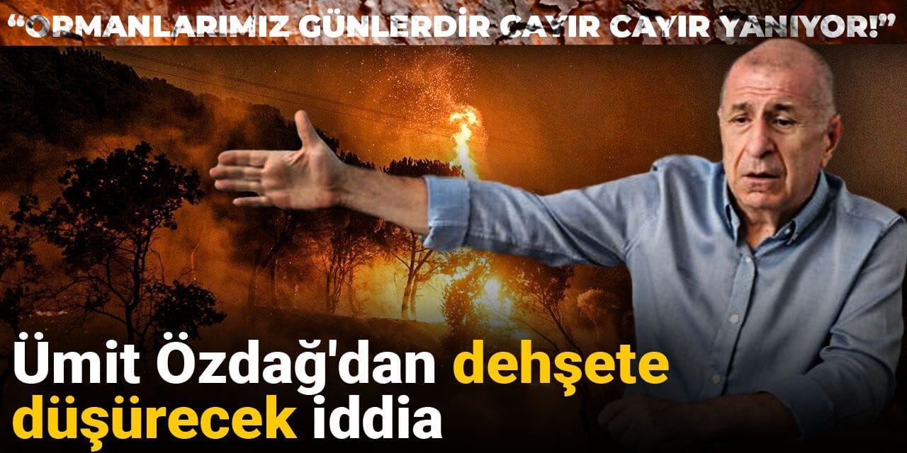 Ümit Özdağ'dan orman yangınları için dehşete düşürecek iddia