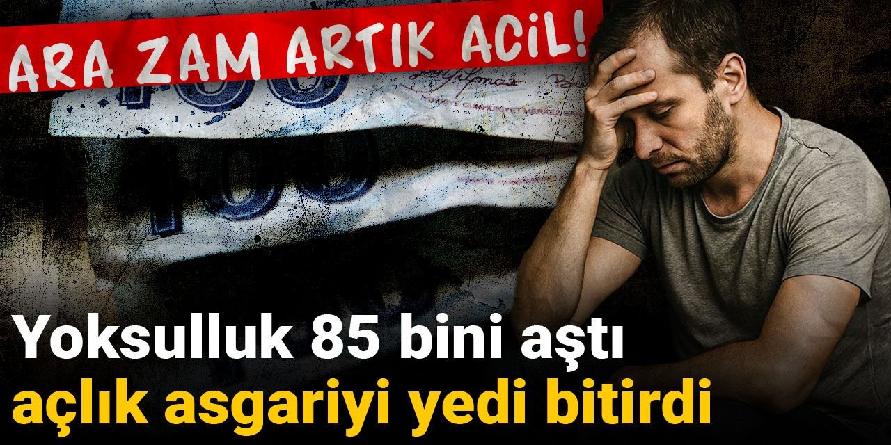Ara zam artık acil! Yoksulluk 85 bini aştı, açlık asgariyi yedi bitirdi