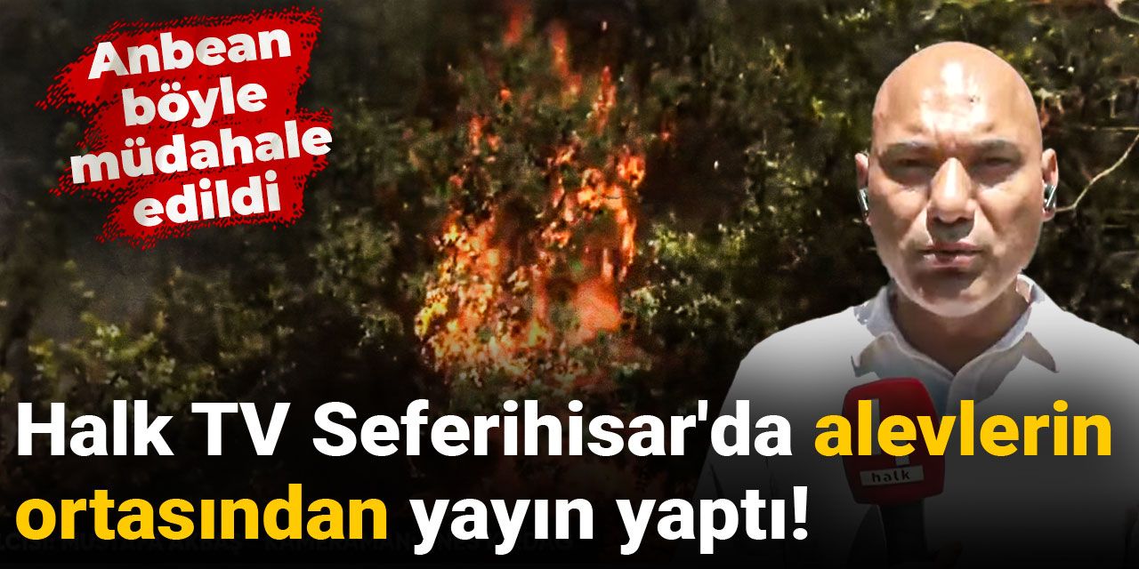 Halk TV Seferihisar'da alevlerin ortasından yayın yaptı! Anbean böyle müdahale edildi