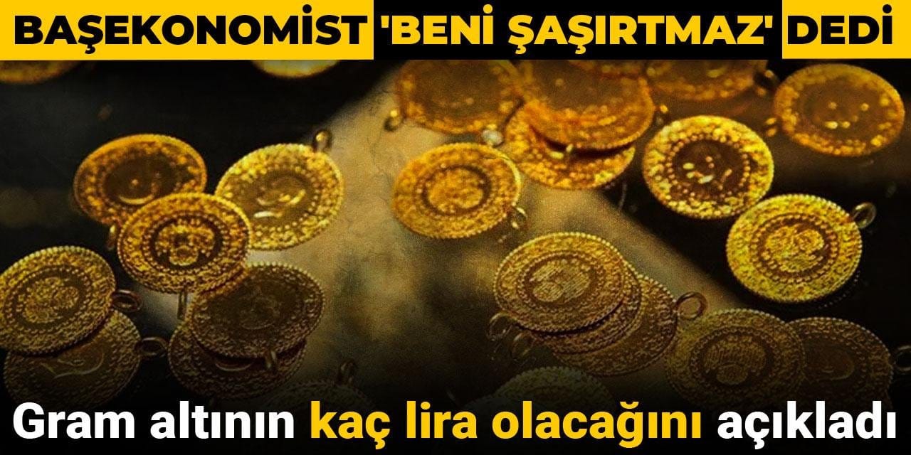 Başekonomist 'Beni şaşırtmaz' dedi, gram altının kaç lira olacağını açıkladı