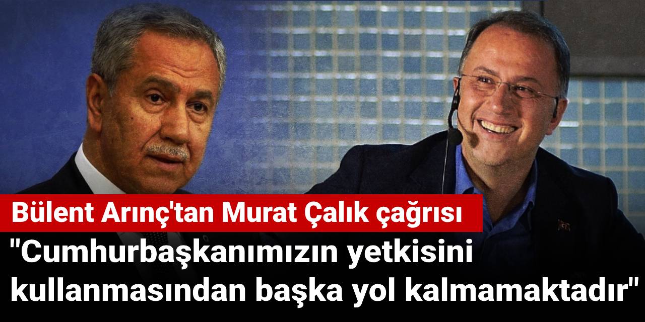 Bülent Arınç'tan Murat Çalık çağrısı: Cumhurbaşkanımızın yetkisini kullanmasından başka yol kalmamaktadır