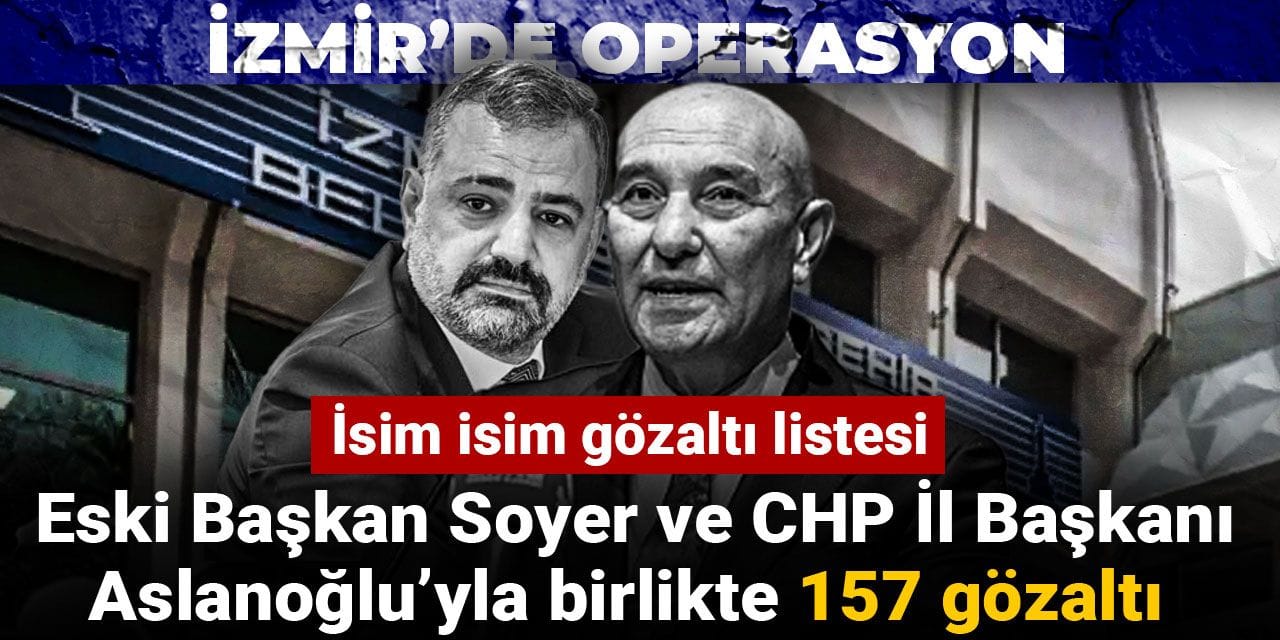 İzmir’de operasyon: Eski Başkan Soyer ve CHP İl Başkanı Aslanoğlu’yla birlikte 157 gözaltı