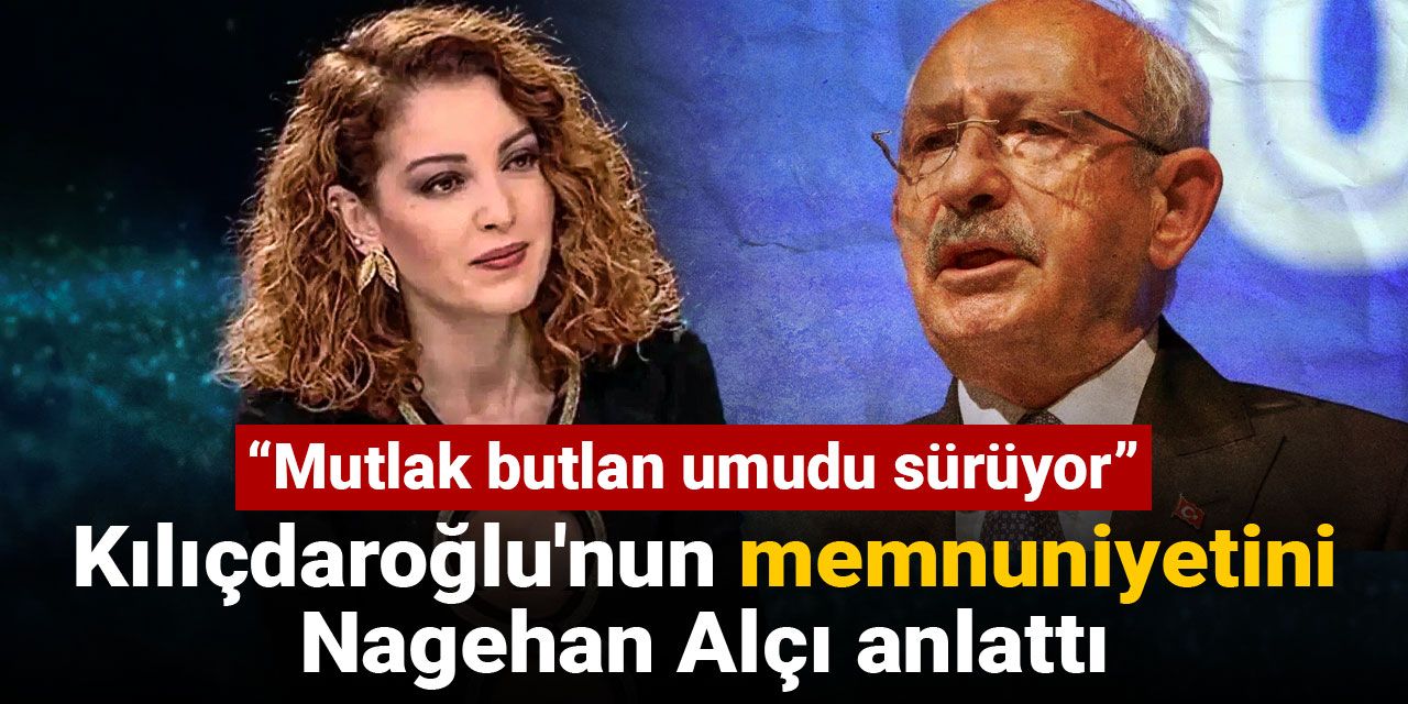 Kılıçdaroğlu'nun memnuniyetini Nagehan Alçı anlattı: Mutlak butlan umudu sürüyor