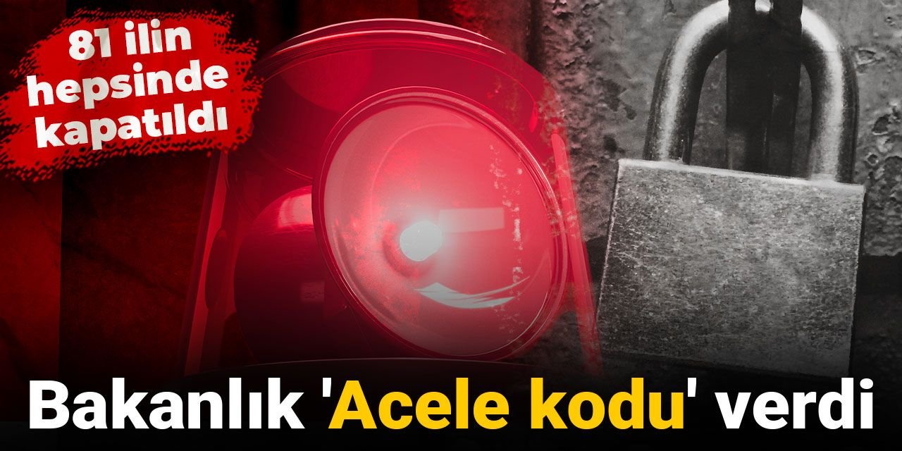 Bakanlık 'Acele kodu' verdi: 81 ilin hepsinde kapatıldı