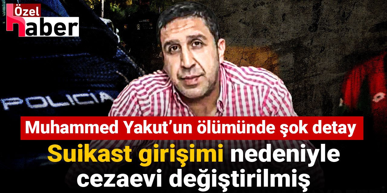 Muhammed Yakut'un ölümünde şok detay: Suikast girişimi nedeniyle cezaevi değiştirilmiş