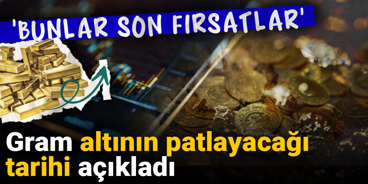 Gram altının patlayacağı tarihi açıkladı: 'Bunlar son fırsatlar'