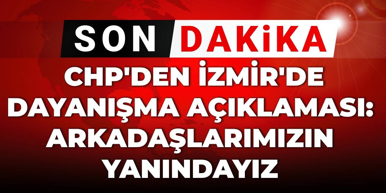 SON DAKİKA! CHP'den İzmir'de kritik açıklama: Arkadaşlarımızın yanındayız