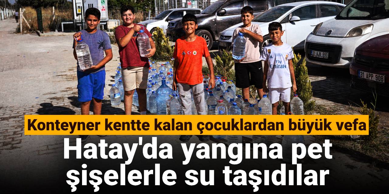 Konteyner kentte kalan çocuklardan büyük vefa: Hatay'da yangına pet şişelerle su taşıdılar