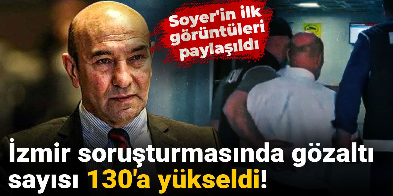 İzmir soruşturmasında gözaltı sayısı 130'a yükseldi! Soyer'in ilk görüntüleri paylaşıldı