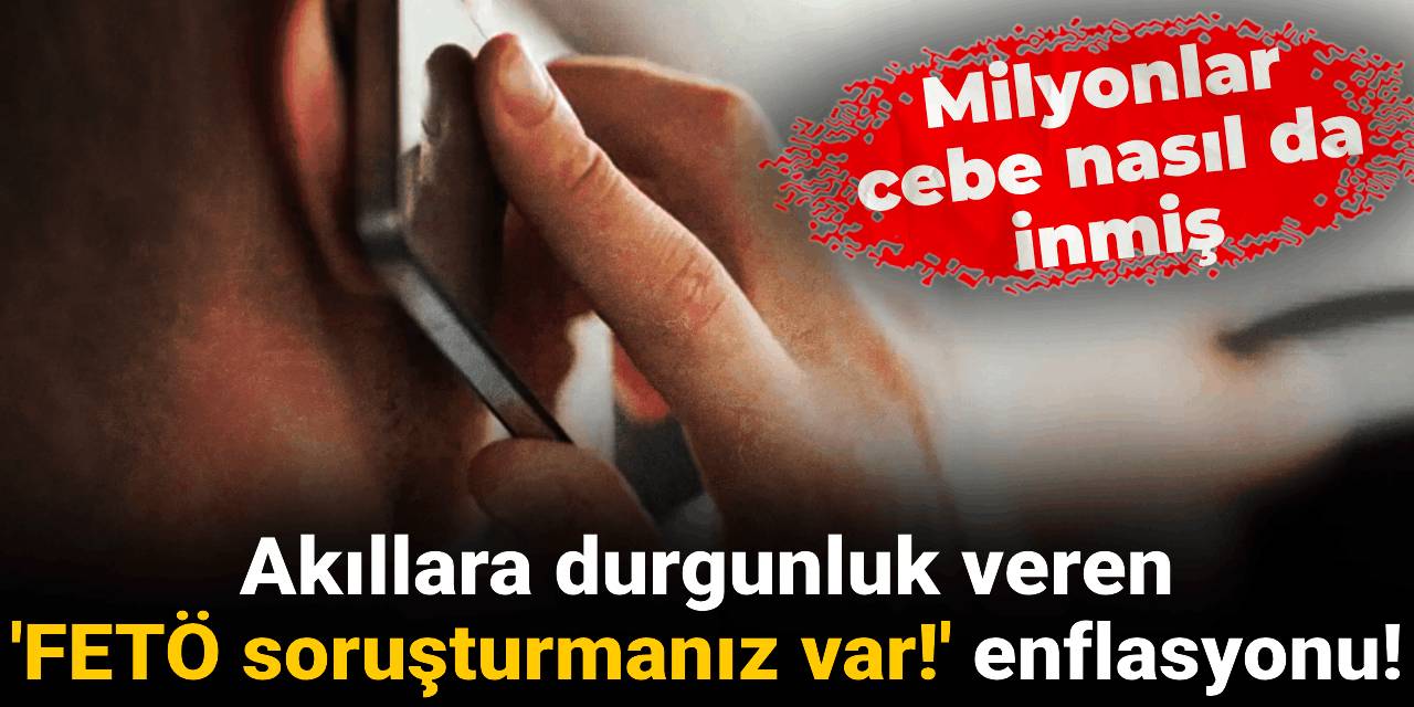 Akıllara durgunluk veren 'FETÖ soruşturmanız var!' enflasyonu! Milyonlar cebe nasıl da inmiş