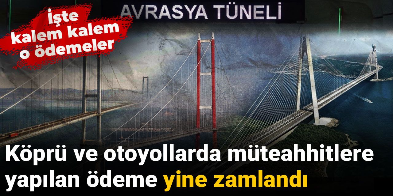 Köprü ve otoyollarda müteahhitlere yapılan ödeme yine zamlandı: İşte kalem kalem o ödemeler