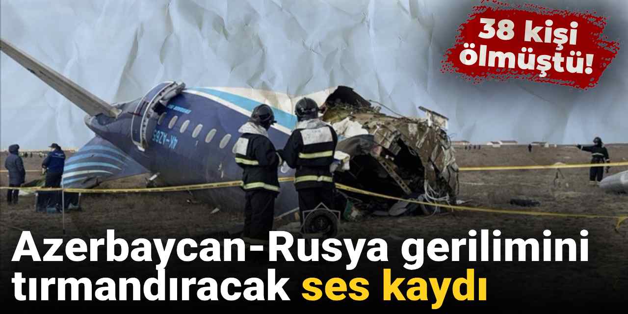 Azerbaycan-Rusya gerilimini tırmandıracak ses kaydı ortaya çıktı: 38 kişi ölmüştü