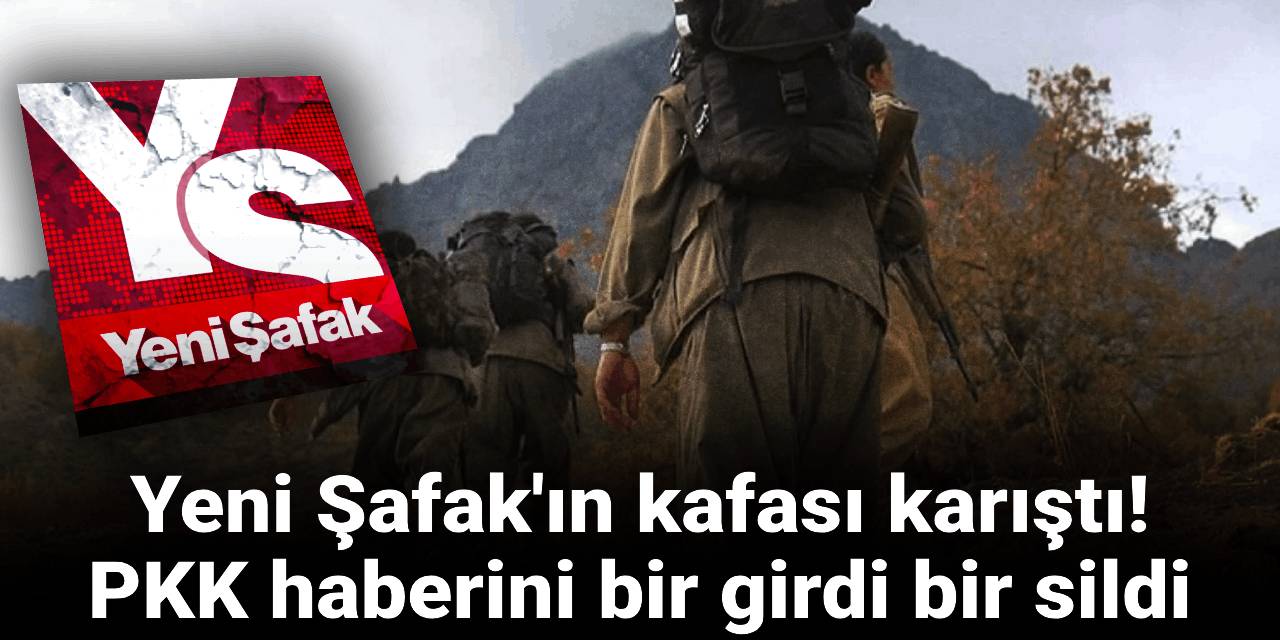 Yeni Şafak'ın kafası karıştı: PKK haberini bir girdi bir sildi