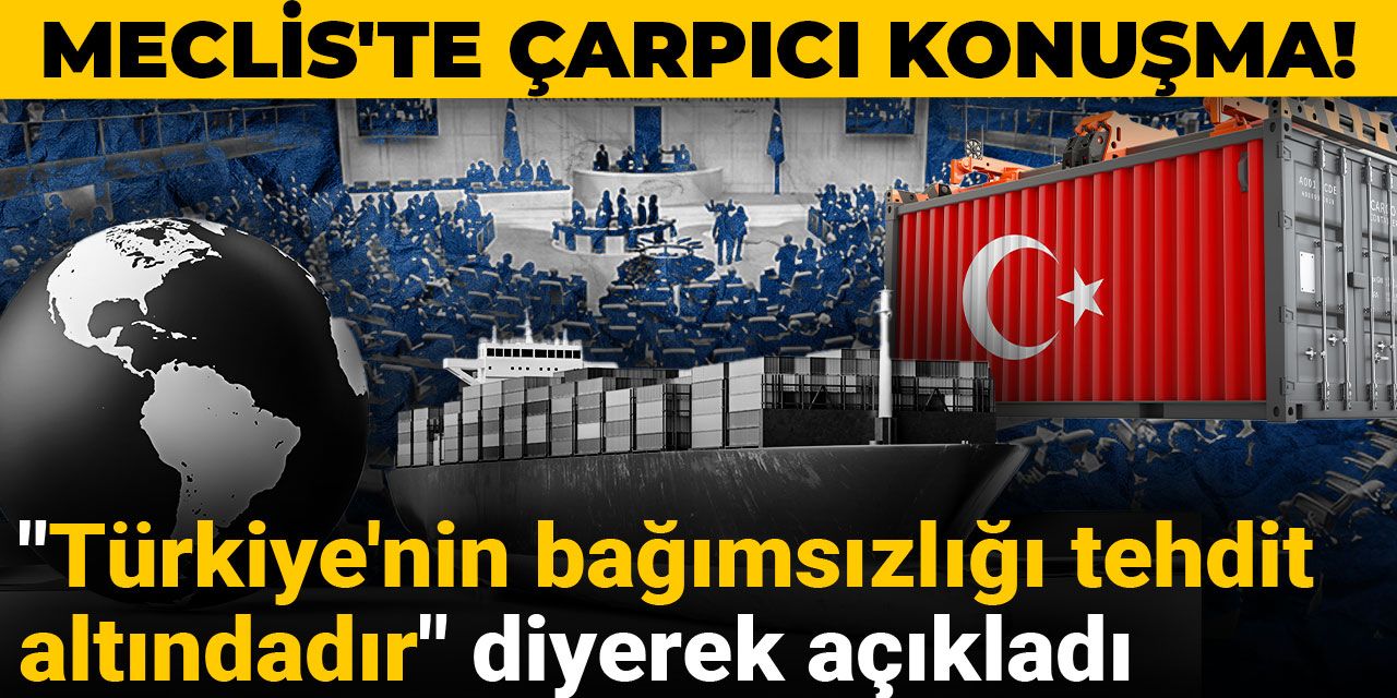Meclis'te çarpıcı konuşma! "Türkiye'nin bağımsızlığı tehdit altındadır" diyerek açıkladı