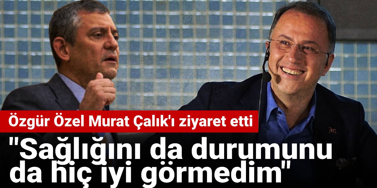 Özgür Özel Murat Çalık'ı ziyaret etti: Sağlığını hiç iyi görmedim