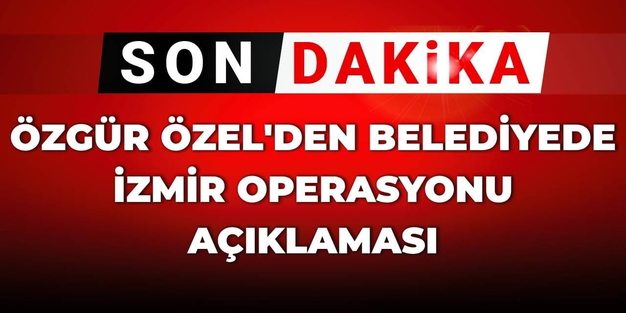 SON DAKİKA | Özgür Özel'den belediyede İzmir operasyonu açıklaması