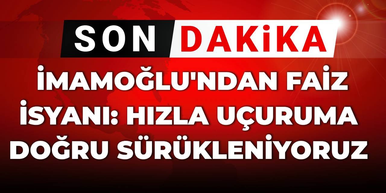 SON DAKİKA! İmamoğlu'ndan faiz isyanı: Hızla uçuruma doğru sürükleniyoruz