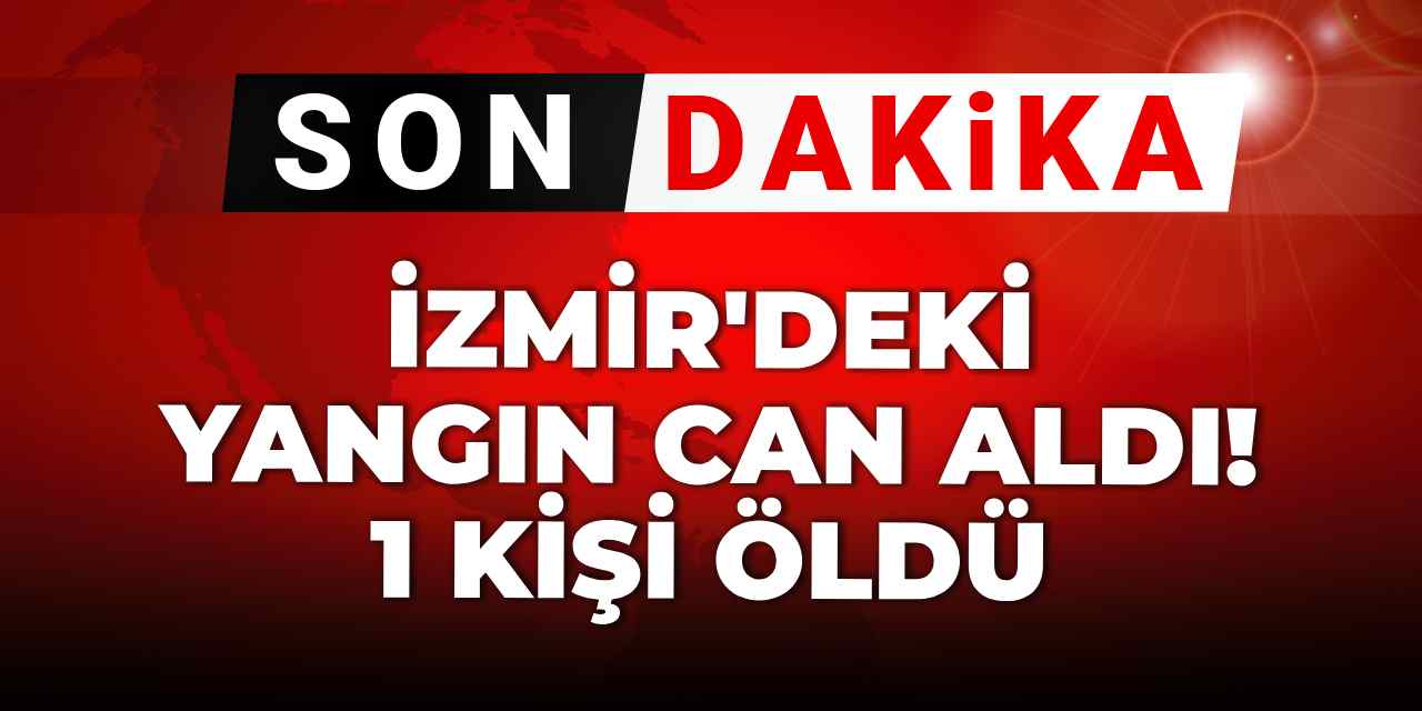 Son dakika | İzmir'deki yangın can aldı! 1 kişi öldü