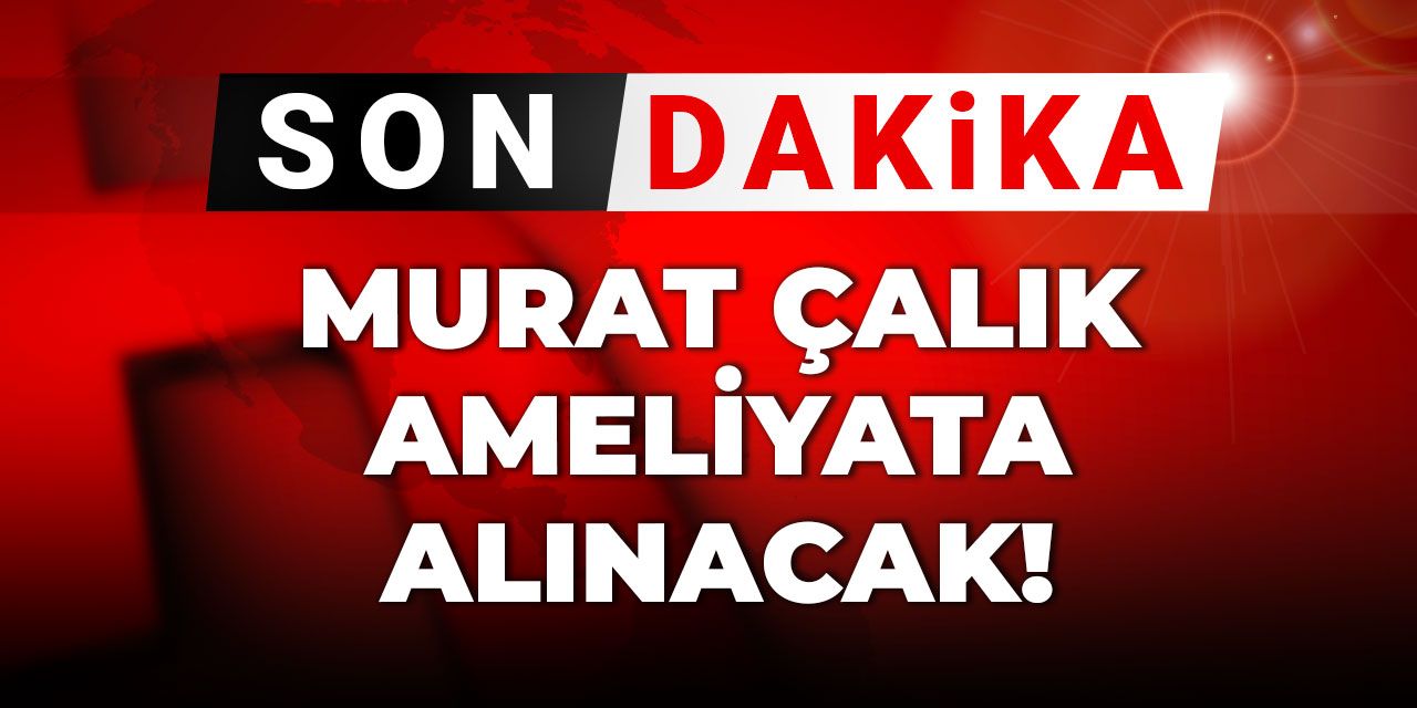 Son dakika | Murat Çalık ameliyata alınacak