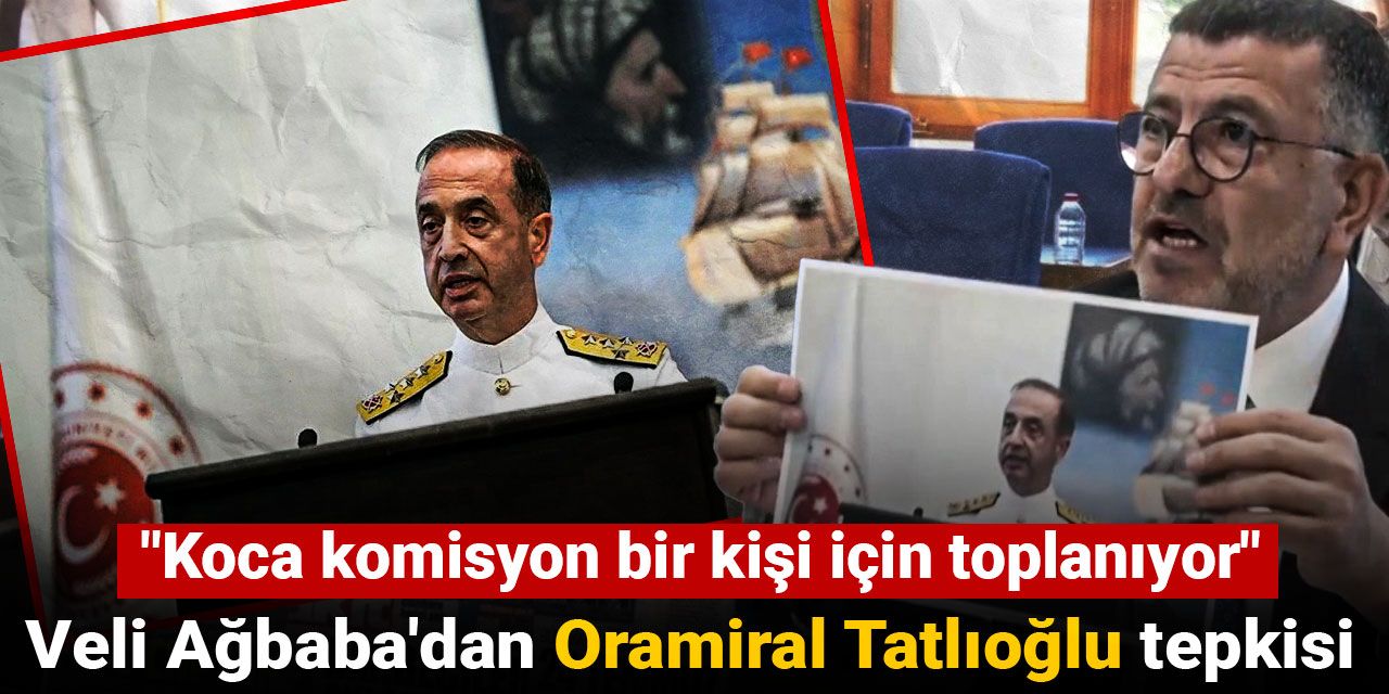 Veli Ağbaba'dan Oramiral Tatlıoğlu tepkisi: Koca komisyon bir kişi için toplanıyor