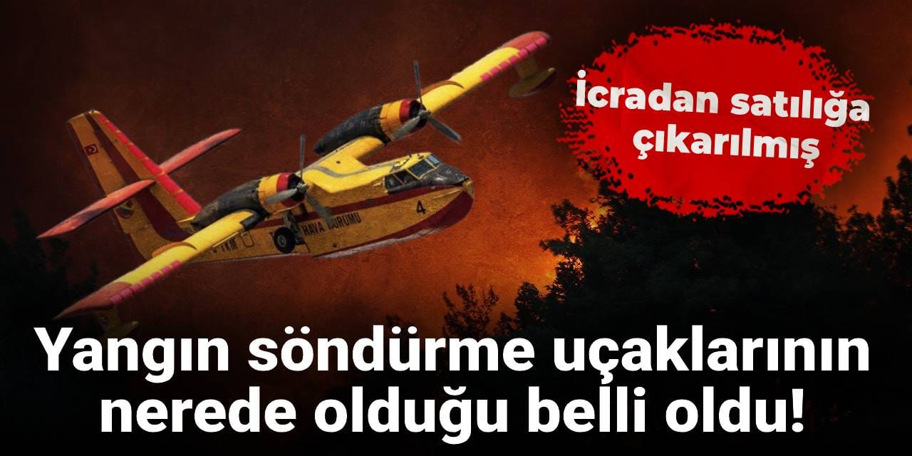 Yangın söndürme uçaklarının nerede olduğu belli oldu! İcradan satılığa çıkarılmış