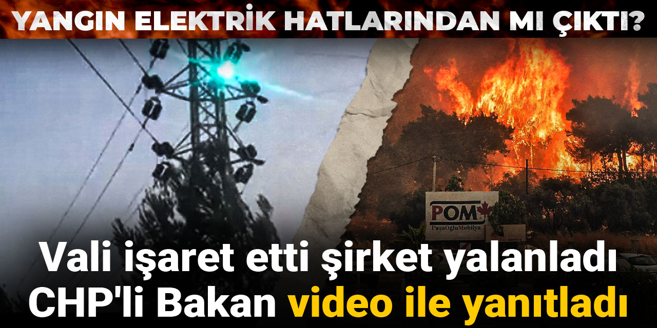 Yangın elektrik hatlarından mı çıktı? Vali işaret etti şirket yalanladı: CHP'li Bakan video ile yanıtladı