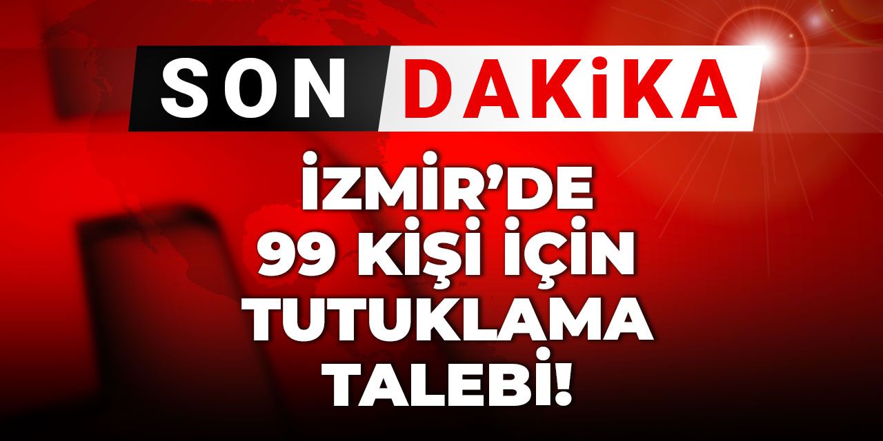 Son Dakika | İzmir operasyonunda 99 kişiyle tutuklama talebi
