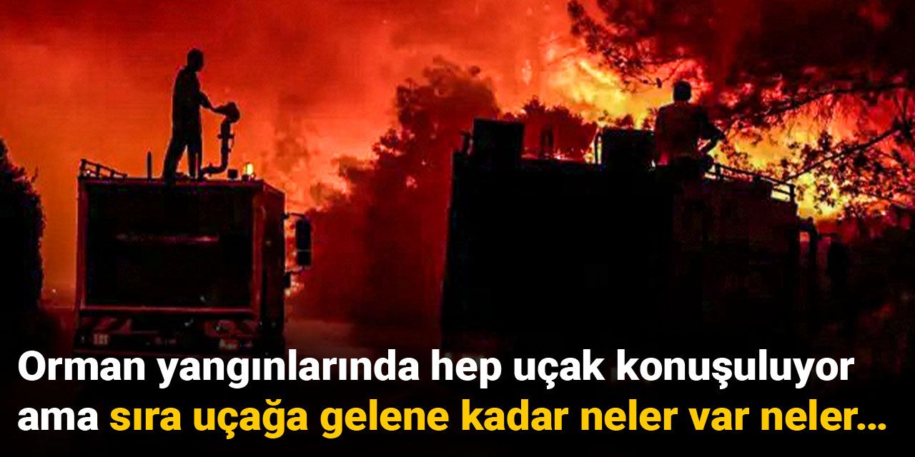 Orman yangınlarında hep uçak konuşuluyor ama sıra uçağa gelene kadar neler var neler…