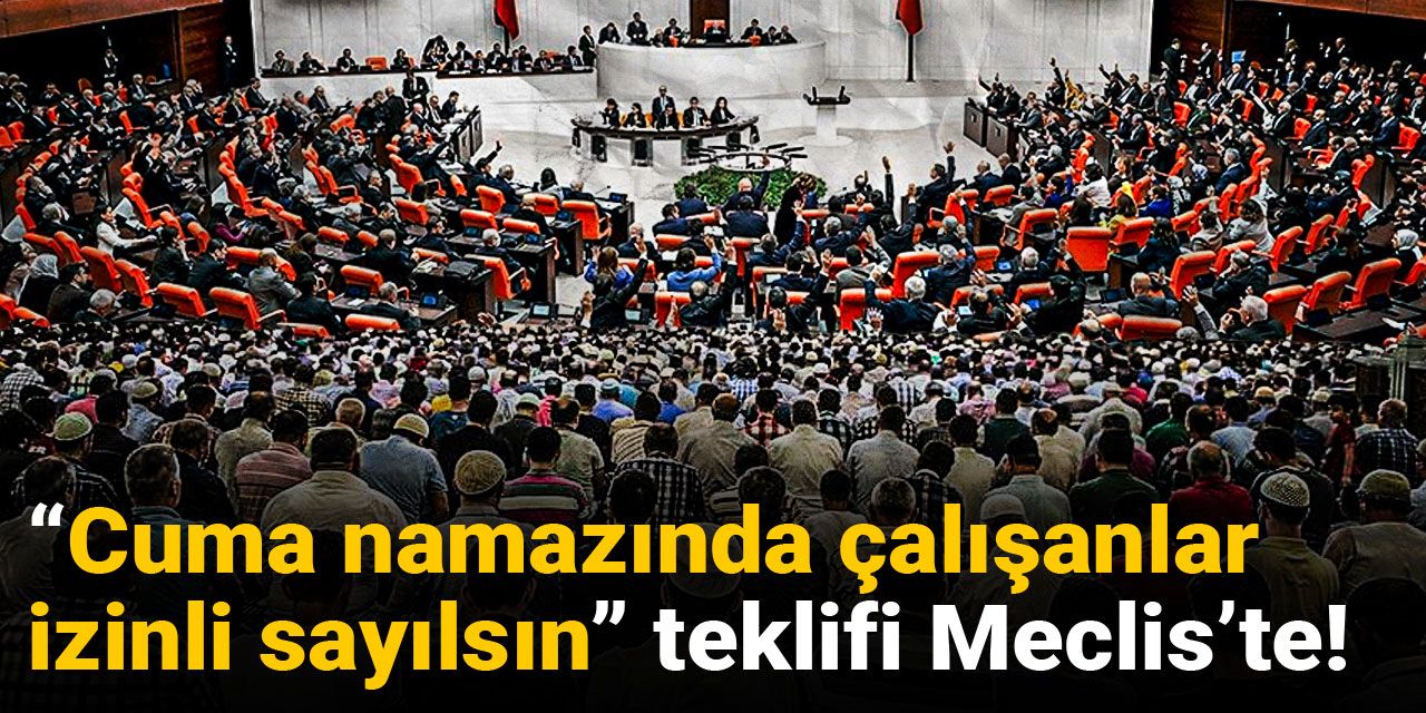 “Cuma namazında çalışanlar izinli sayılsın” teklifi Meclis’te!