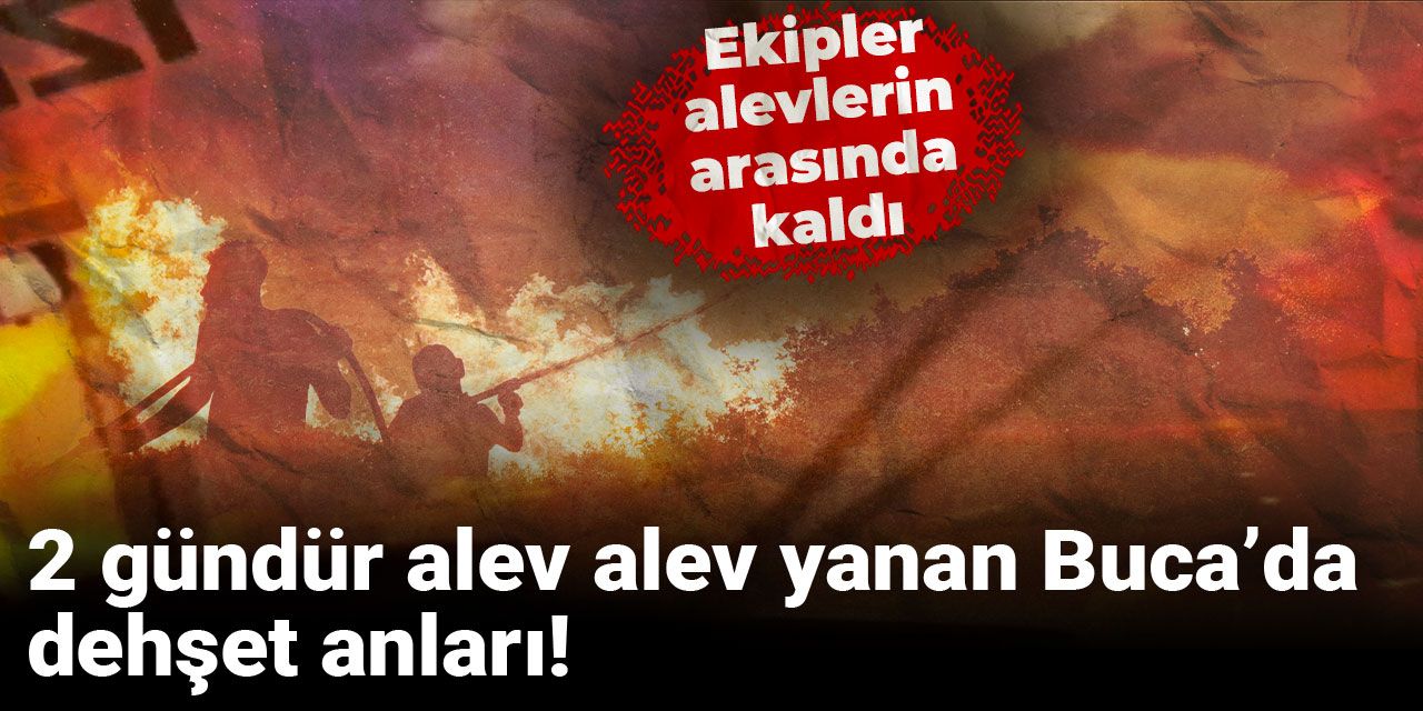 2 gündür alev alev yanan Buca’da dehşet anları! Ekipler alevlerin arasında kaldı