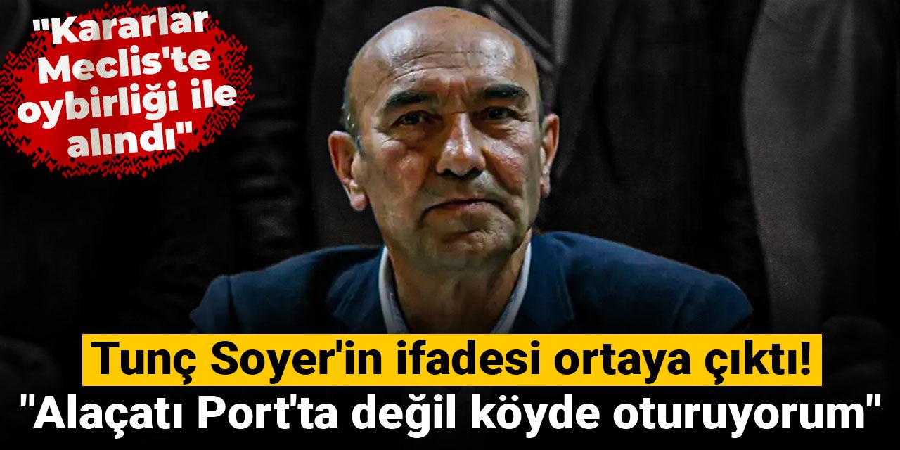 Tunç Soyer'in ifadesi ortaya çıktı! "Alaçatı Port'ta değil köyde oturuyorum"
